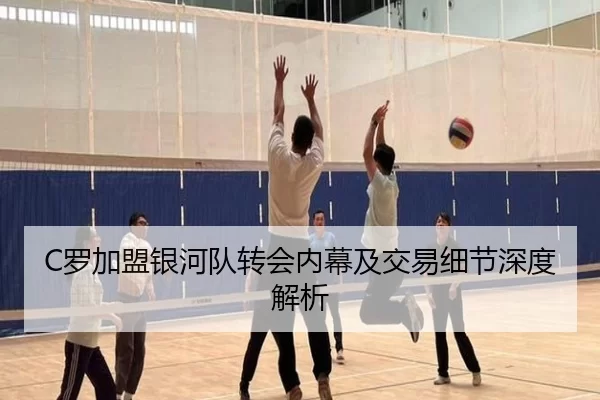 C罗加盟银河队转会内幕及交易细节深度解析