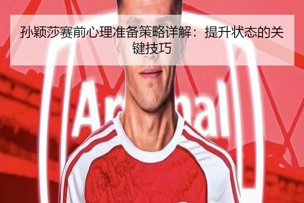 孙颖莎赛前心理准备策略详解：提升状态的关键技巧