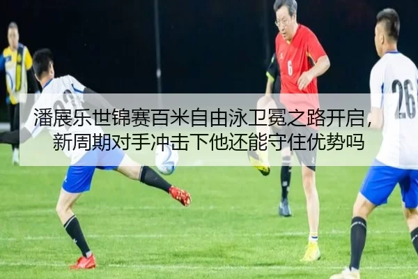 潘展乐世锦赛百米自由泳卫冕之路开启，新周期对手冲击下他还能守住优势吗